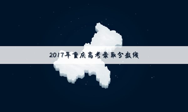 2017年重庆高考高职对口类录取分数线公布_高