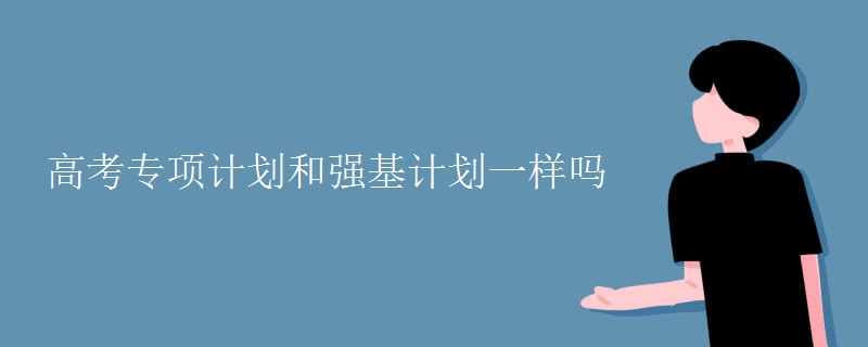 高考專項計劃和強(qiáng)基計劃一樣嗎