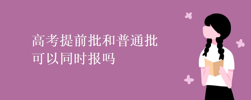 教育资讯：高考提前批和普通批可以同时报吗