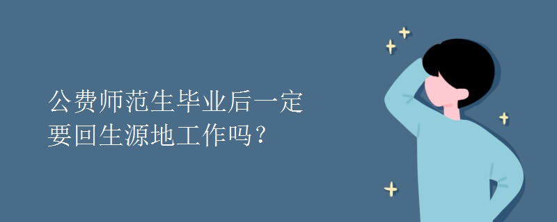 教育资讯：公费师范生毕业后一定要回生源地工作吗？