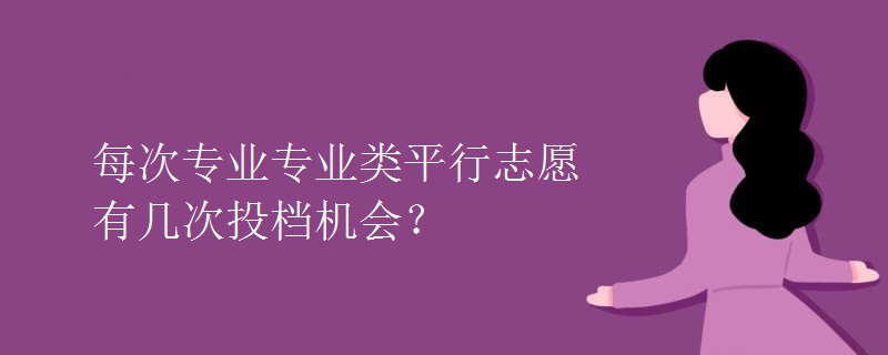 每次專業(yè)專業(yè)類平行志愿有幾次投檔機(jī)會(huì)？