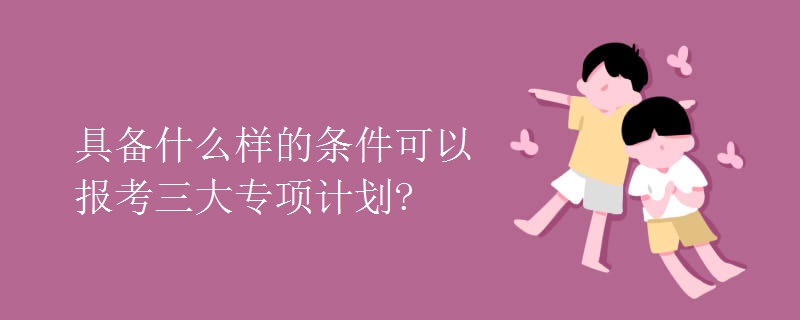 具备什么样的条件可以报考三大专项计划?