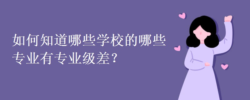 教育资讯：如何知道哪些学校的哪些专业有专业级差？