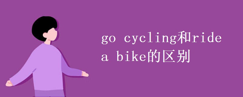 教育资讯：go cycling和ride a bike的区别