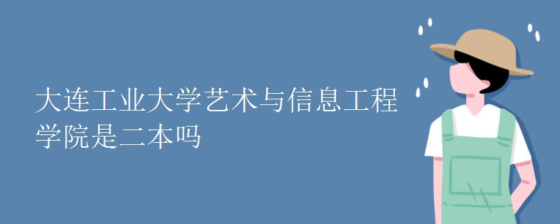 教育资讯：大连工业大学艺术与信息工程学院是二本吗