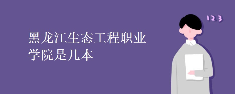 教育资讯：黑龙江生态工程职业学院是几本