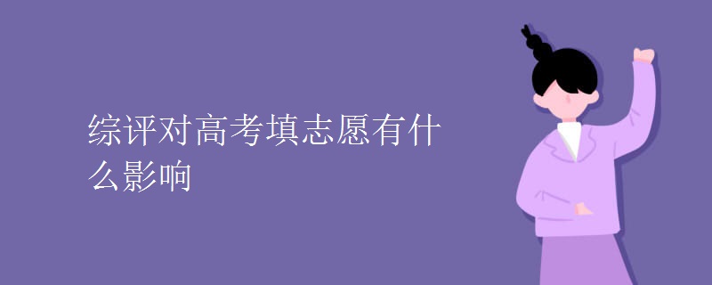 教育资讯：综评对高考填志愿有什么影响