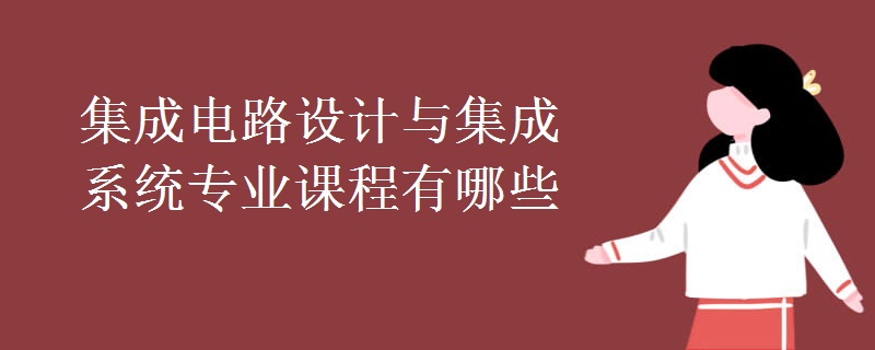 教育資訊：集成電路設計與集成系統(tǒng)專業(yè)課程有哪些