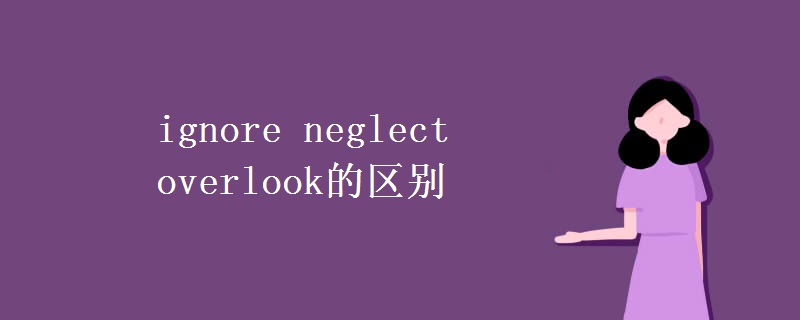 ignore neglect overlook的区别