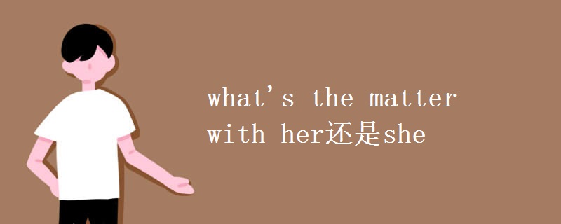 what's the matter with her还是she