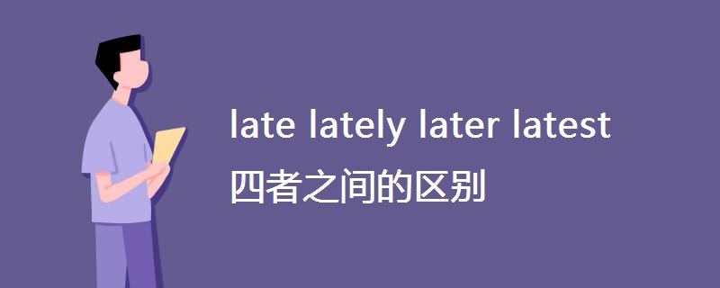 late lately later latest 四者之间的区别