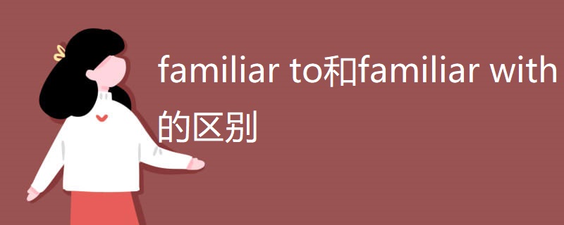 familiar to和familiar with的区别